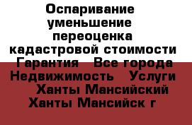 Оспаривание (уменьшение) переоценка кадастровой стоимости. Гарантия - Все города Недвижимость » Услуги   . Ханты-Мансийский,Ханты-Мансийск г.